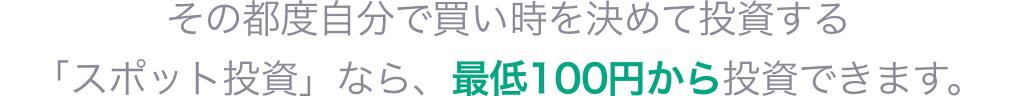 その都度自分で買い時を決めて投資する「スポット投資」なら、最低100円から投資できます。